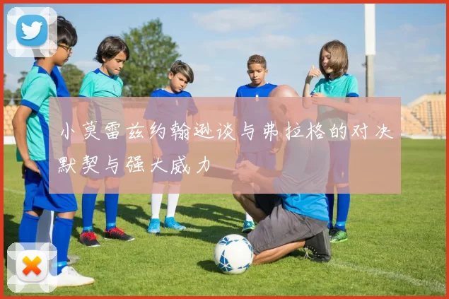 小莫雷兹约翰逊谈与弗拉格的对决默契与强大威力