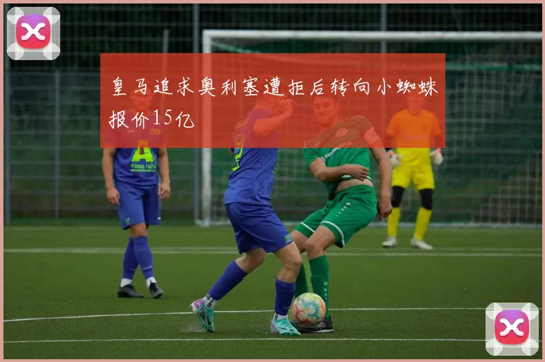 皇马追求奥利塞遭拒后转向小蜘蛛报价15亿