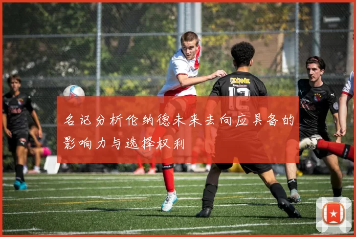 名记分析伦纳德未来去向应具备的影响力与选择权利