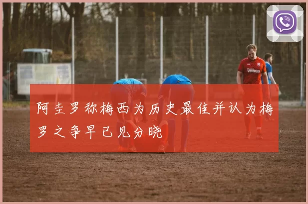 阿圭罗称梅西为历史最佳并认为梅罗之争早已见分晓