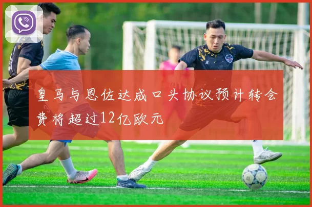 皇马与恩佐达成口头协议预计转会费将超过12亿欧元