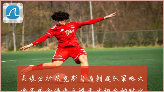 美媒分析尼克斯与马刺建队策略大学兄弟会领先乐透天才组合的对比