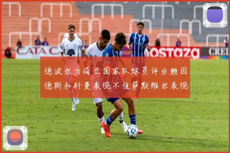 德波尔为荷兰国家队球员评分赖因德斯和科曼表现不佳萨默维尔表现最佳