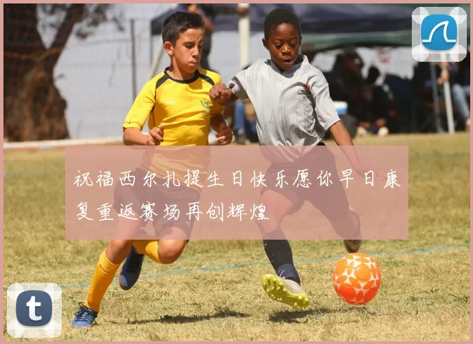 祝福西尔扎提生日快乐愿你早日康复重返赛场再创辉煌