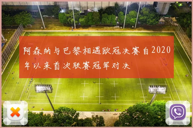 阿森纳与巴黎相遇欧冠决赛自2020年以来首次联赛冠军对决