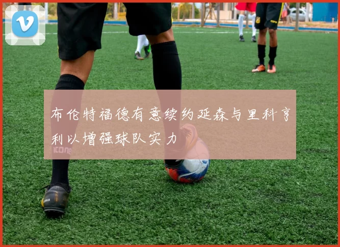 布伦特福德有意续约延森与里科亨利以增强球队实力
