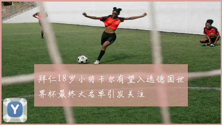 拜仁18岁小将卡尔有望入选德国世界杯最终大名单引发关注
