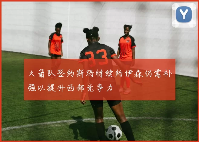 火箭队签约斯玛特续约伊森仍需补强以提升西部竞争力