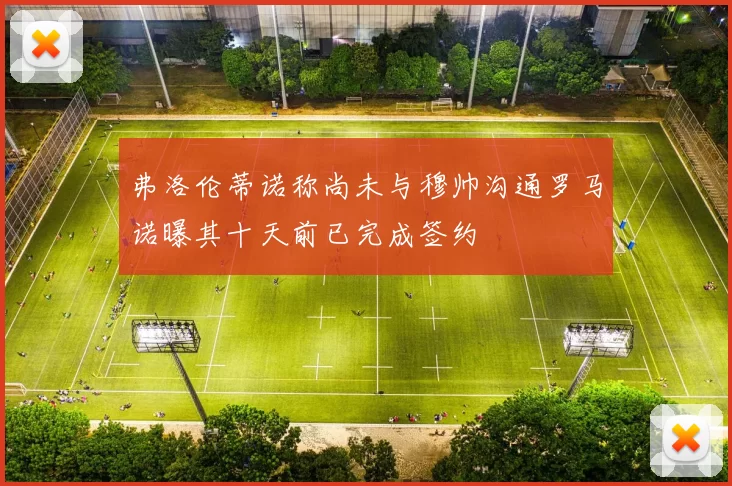 弗洛伦蒂诺称尚未与穆帅沟通罗马诺曝其十天前已完成签约