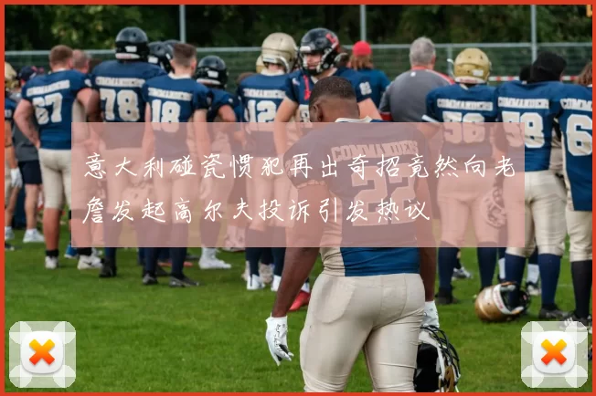 意大利碰瓷惯犯再出奇招竟然向老詹发起高尔夫投诉引发热议