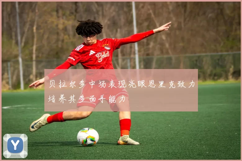 贝拉尔多中场表现亮眼恩里克致力培养其多面手能力