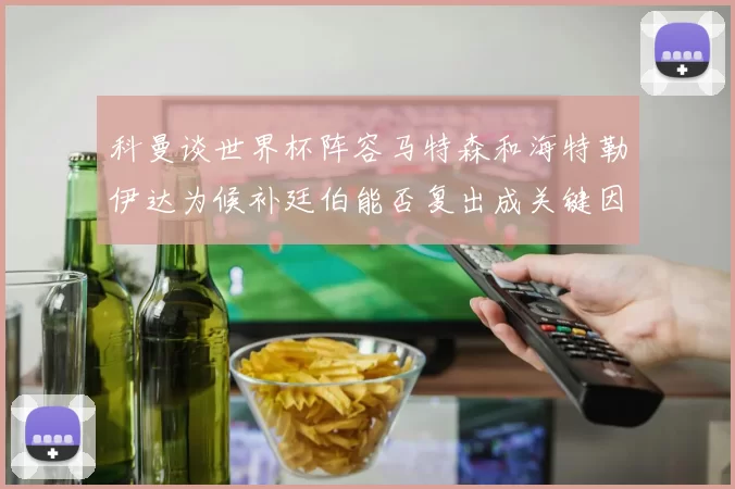 科曼谈世界杯阵容马特森和海特勒伊达为候补廷伯能否复出成关键因素