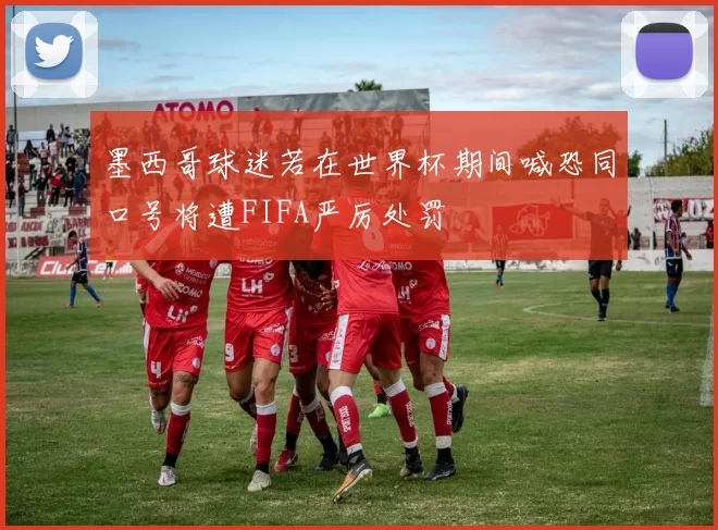 墨西哥球迷若在世界杯期间喊恐同口号将遭FIFA严厉处罚