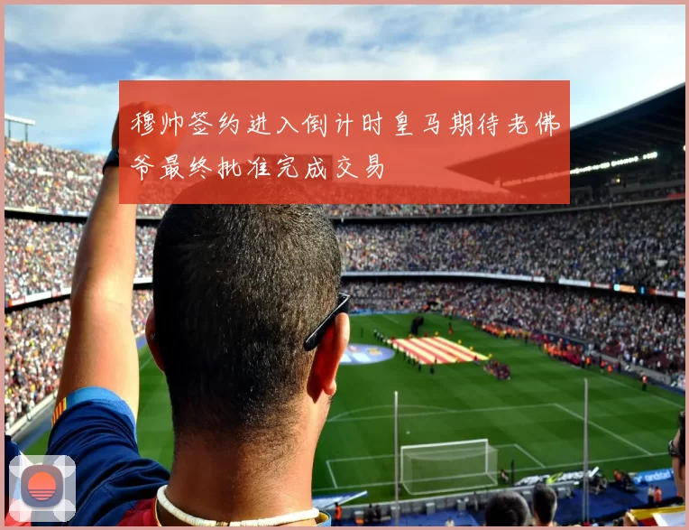 穆帅签约进入倒计时皇马期待老佛爷最终批准完成交易