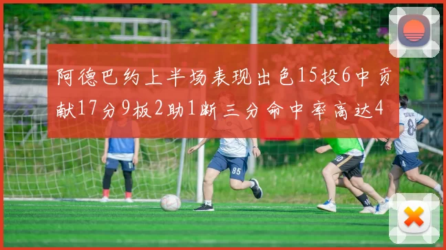 阿德巴约上半场表现出色15投6中贡献17分9板2助1断三分命中率高达43