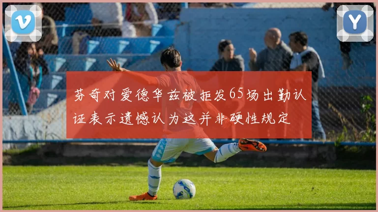 芬奇对爱德华兹被拒发65场出勤认证表示遗憾认为这并非硬性规定