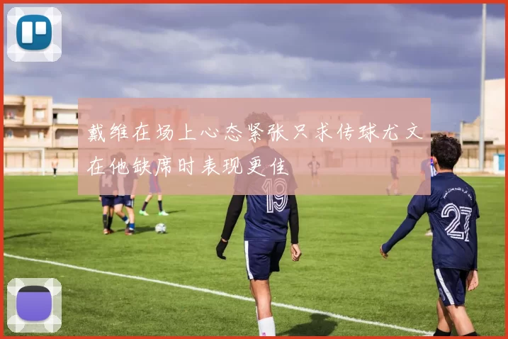 戴维在场上心态紧张只求传球尤文在他缺席时表现更佳