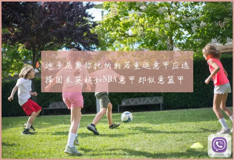 迪卡尼奥称托纳利若重返意甲应选择国米英超如NBA意甲却似意篮甲