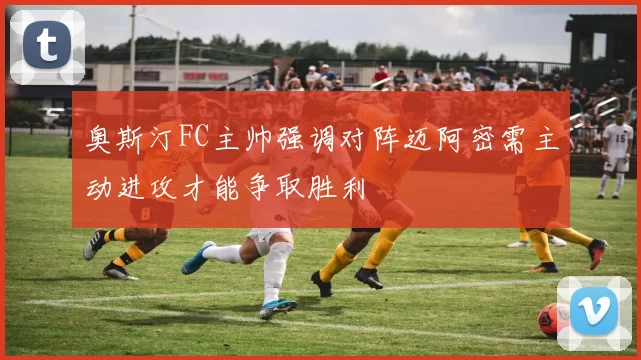 奥斯汀FC主帅强调对阵迈阿密需主动进攻才能争取胜利