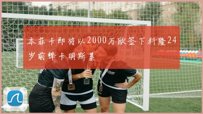 本菲卡即将以2000万欧签下科隆24岁前锋卡明斯基