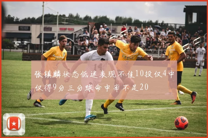 张镇麟状态低迷表现不佳10投仅4中仅得9分三分球命中率不足20